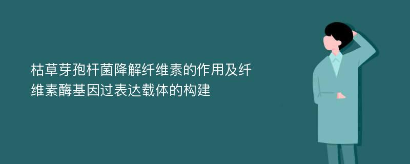 枯草芽孢杆菌降解纤维素的作用及纤维素酶基因过表达载体的构建