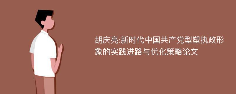 胡庆亮:新时代中国共产党型塑执政形象的实践进路与优化策略论文