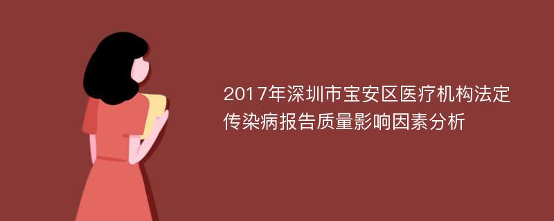 2017年深圳市宝安区医疗机构法定传染病报告质量影响因素分析