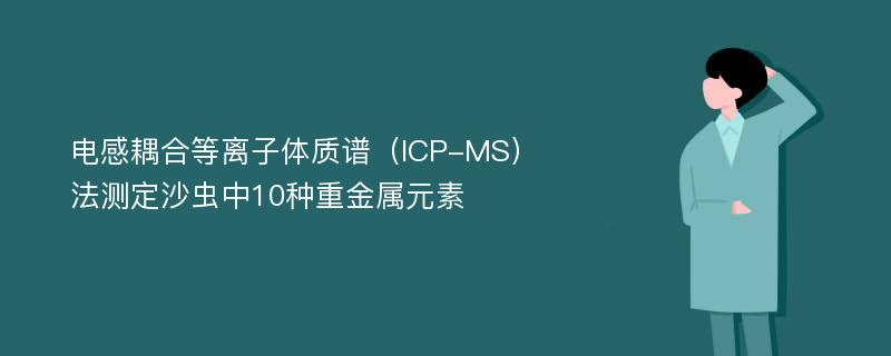 电感耦合等离子体质谱（ICP-MS）法测定沙虫中10种重金属元素