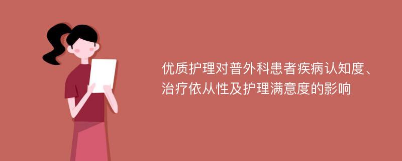 优质护理对普外科患者疾病认知度、治疗依从性及护理满意度的影响