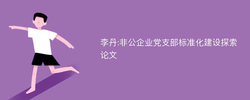 李丹:非公企业党支部标准化建设探索论文