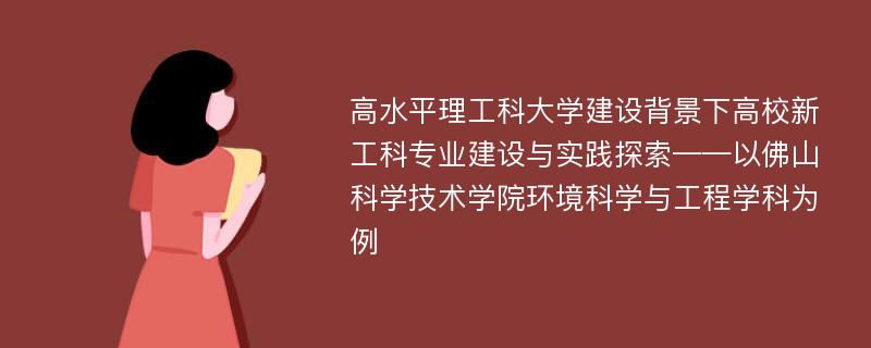 高水平理工科大学建设背景下高校新工科专业建设与实践探索——以佛山科学技术学院环境科学与工程学科为例