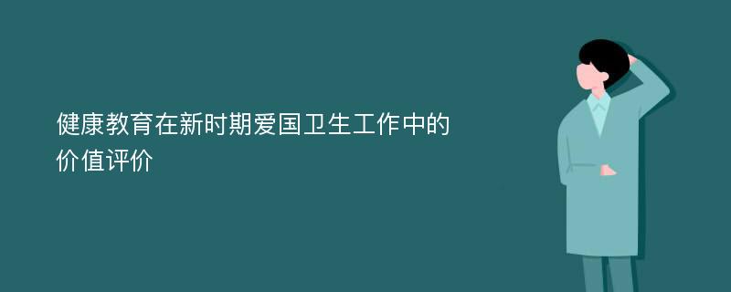 健康教育在新时期爱国卫生工作中的价值评价