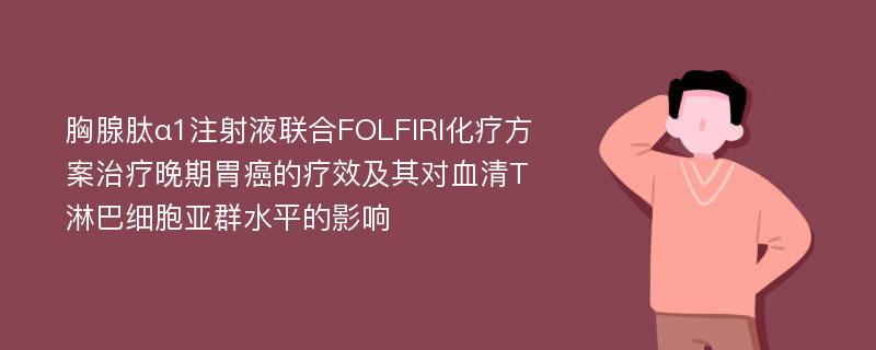 胸腺肽α1注射液联合FOLFIRI化疗方案治疗晚期胃癌的疗效及其对血清T淋巴细胞亚群水平的影响