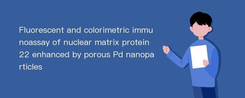 Fluorescent and colorimetric immunoassay of nuclear matrix protein 22 enhanced by porous Pd nanoparticles