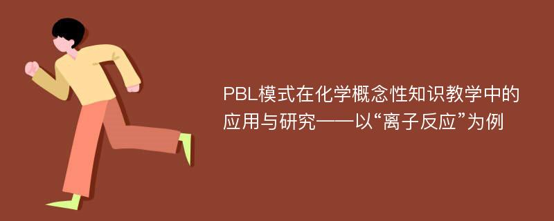 PBL模式在化学概念性知识教学中的应用与研究——以“离子反应”为例