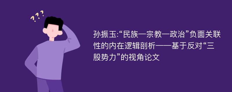 孙振玉:“民族—宗教—政治”负面关联性的内在逻辑剖析——基于反对“三股势力”的视角论文