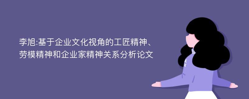 李旭:基于企业文化视角的工匠精神、劳模精神和企业家精神关系分析论文