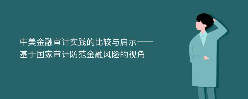 中美金融审计实践的比较与启示——基于国家审计防范金融风险的视角