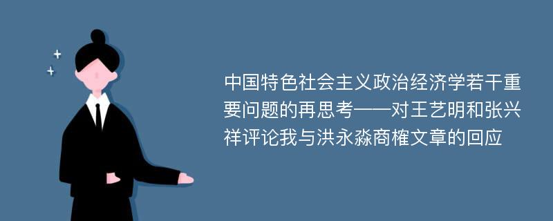 中国特色社会主义政治经济学若干重要问题的再思考——对王艺明和张兴祥评论我与洪永淼商榷文章的回应