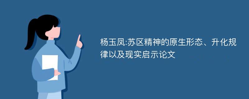 杨玉凤:苏区精神的原生形态、升化规律以及现实启示论文