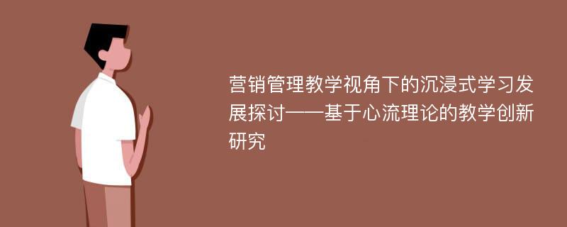 营销管理教学视角下的沉浸式学习发展探讨——基于心流理论的教学创新研究