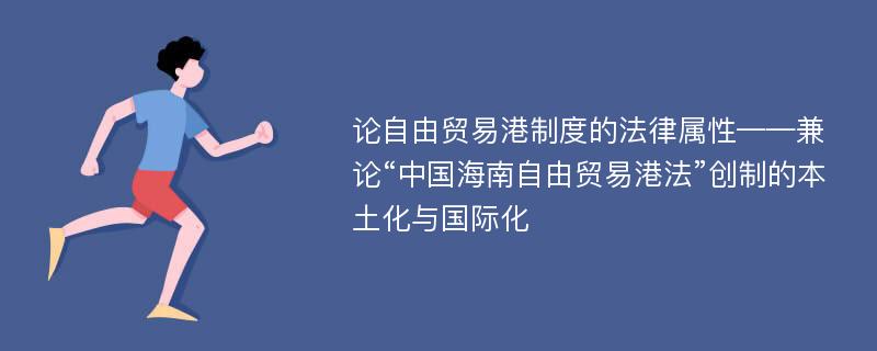 论自由贸易港制度的法律属性——兼论“中国海南自由贸易港法”创制的本土化与国际化