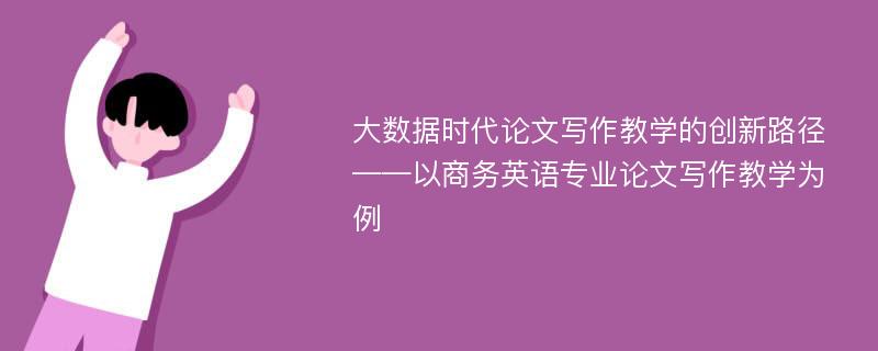 大数据时代论文写作教学的创新路径——以商务英语专业论文写作教学为例