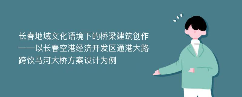 长春地域文化语境下的桥梁建筑创作——以长春空港经济开发区通港大路跨饮马河大桥方案设计为例