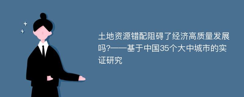 土地资源错配阻碍了经济高质量发展吗?——基于中国35个大中城市的实证研究