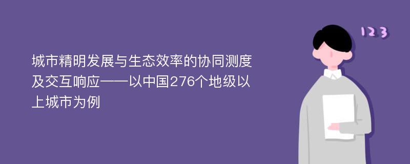 城市精明发展与生态效率的协同测度及交互响应——以中国276个地级以上城市为例