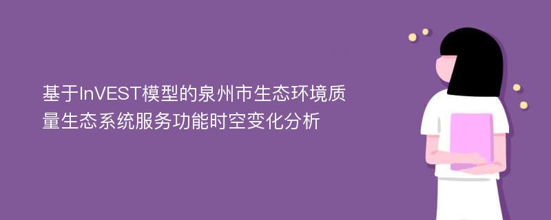 基于InVEST模型的泉州市生态环境质量生态系统服务功能时空变化分析