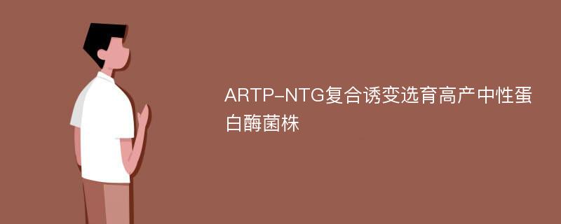 ARTP-NTG复合诱变选育高产中性蛋白酶菌株