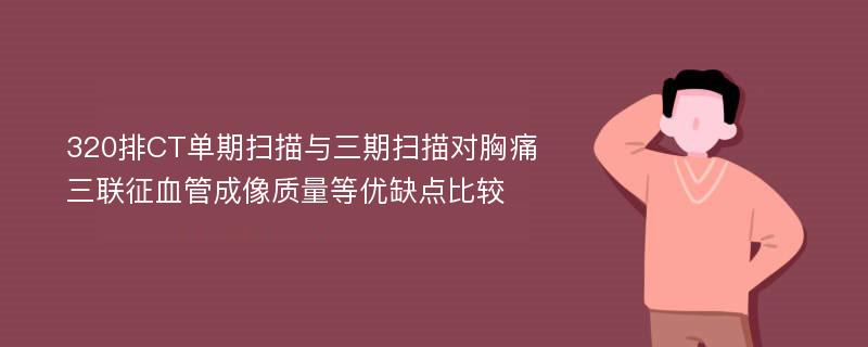 320排CT单期扫描与三期扫描对胸痛三联征血管成像质量等优缺点比较