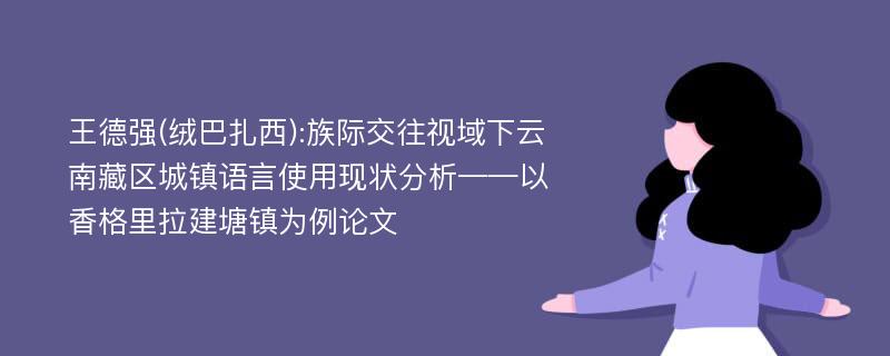 王德强(绒巴扎西):族际交往视域下云南藏区城镇语言使用现状分析——以香格里拉建塘镇为例论文