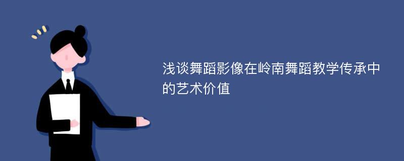 浅谈舞蹈影像在岭南舞蹈教学传承中的艺术价值