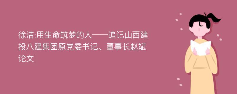 徐洁:用生命筑梦的人——追记山西建投八建集团原党委书记、董事长赵斌论文