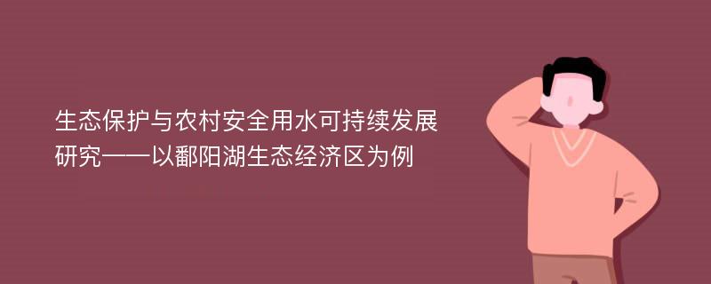 生态保护与农村安全用水可持续发展研究——以鄱阳湖生态经济区为例