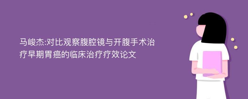 马峻杰:对比观察腹腔镜与开腹手术治疗早期胃癌的临床治疗疗效论文