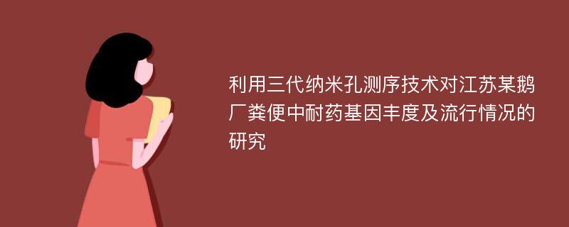 利用三代纳米孔测序技术对江苏某鹅厂粪便中耐药基因丰度及流行情况的研究