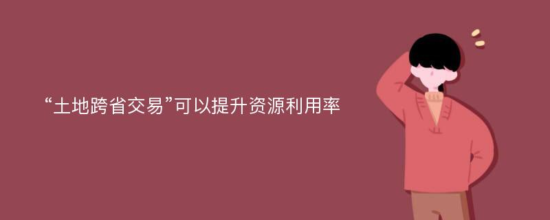 “土地跨省交易”可以提升资源利用率