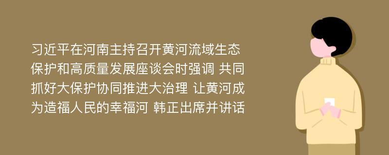 习近平在河南主持召开黄河流域生态保护和高质量发展座谈会时强调 共同抓好大保护协同推进大治理 让黄河成为造福人民的幸福河 韩正出席并讲话