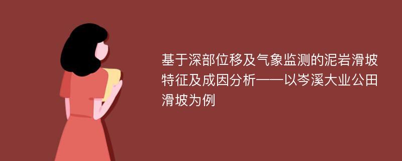 基于深部位移及气象监测的泥岩滑坡特征及成因分析——以岑溪大业公田滑坡为例