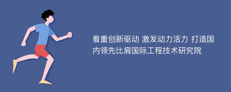 着重创新驱动 激发动力活力 打造国内领先比肩国际工程技术研究院