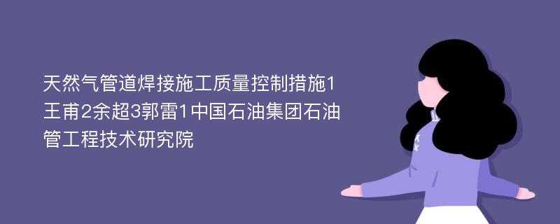 天然气管道焊接施工质量控制措施1王甫2余超3郭雷1中国石油集团石油管工程技术研究院