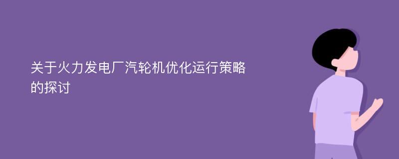 关于火力发电厂汽轮机优化运行策略的探讨