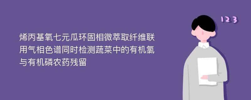 烯丙基氧七元瓜环固相微萃取纤维联用气相色谱同时检测蔬菜中的有机氯与有机磷农药残留