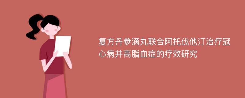 复方丹参滴丸联合阿托伐他汀治疗冠心病并高脂血症的疗效研究