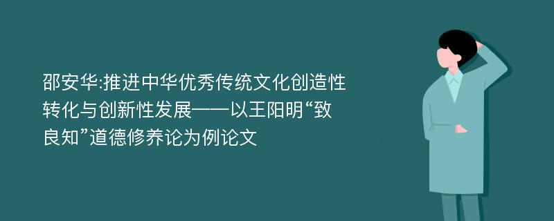 邵安华:推进中华优秀传统文化创造性转化与创新性发展——以王阳明“致良知”道德修养论为例论文