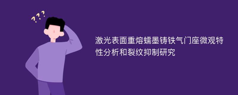 激光表面重熔蠕墨铸铁气门座微观特性分析和裂纹抑制研究