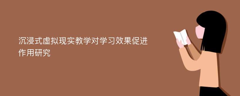 沉浸式虚拟现实教学对学习效果促进作用研究