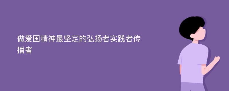 做爱国精神最坚定的弘扬者实践者传播者