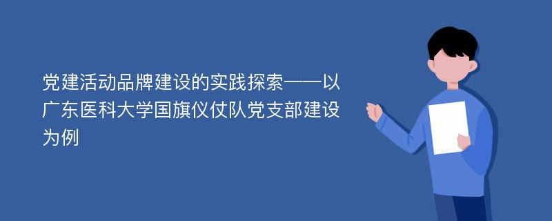 党建活动品牌建设的实践探索——以广东医科大学国旗仪仗队党支部建设为例