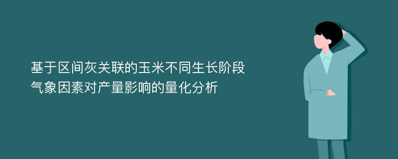 基于区间灰关联的玉米不同生长阶段气象因素对产量影响的量化分析