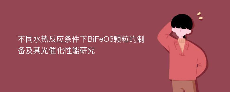 不同水热反应条件下BiFeO3颗粒的制备及其光催化性能研究