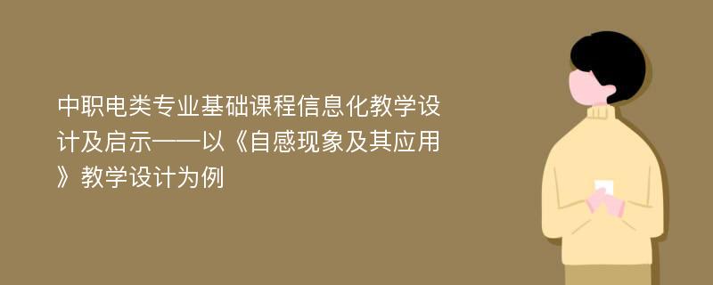 中职电类专业基础课程信息化教学设计及启示——以《自感现象及其应用》教学设计为例