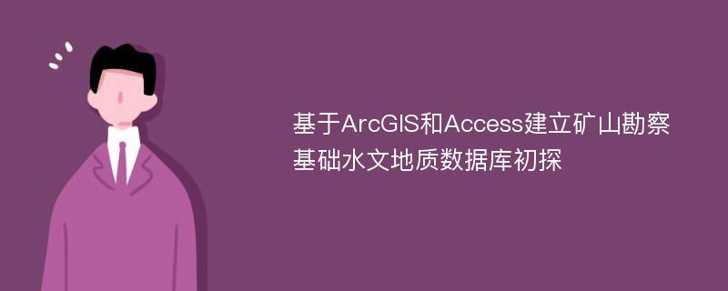 基于ArcGIS和Access建立矿山勘察基础水文地质数据库初探