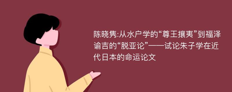 陈晓隽:从水户学的“尊王攘夷”到福泽谕吉的“脱亚论”——试论朱子学在近代日本的命运论文