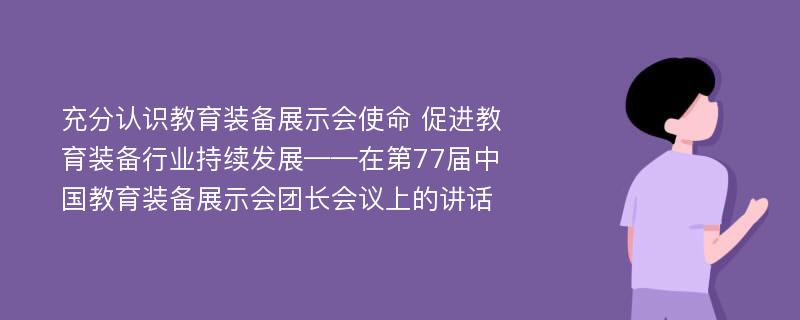 充分认识教育装备展示会使命 促进教育装备行业持续发展——在第77届中国教育装备展示会团长会议上的讲话